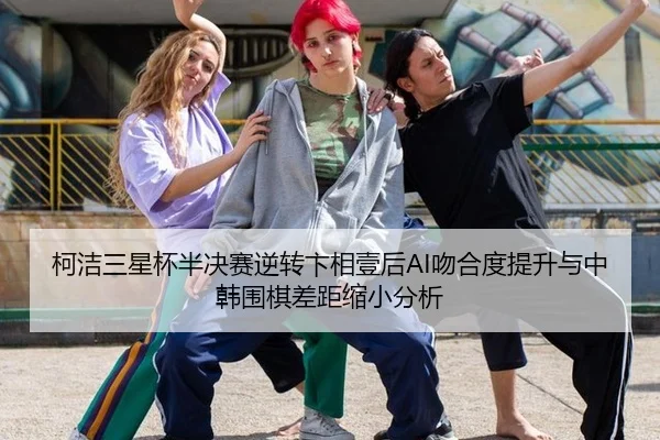 柯洁三星杯半决赛逆转卞相壹后AI吻合度提升与中韩围棋差距缩小分析