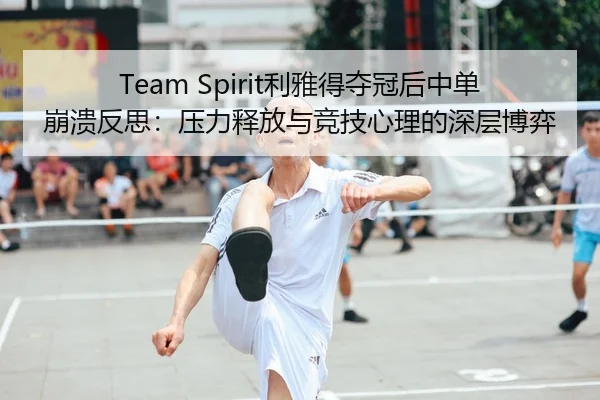 Team Spirit利雅得夺冠后中单崩溃反思：压力释放与竞技心理的深层博弈
